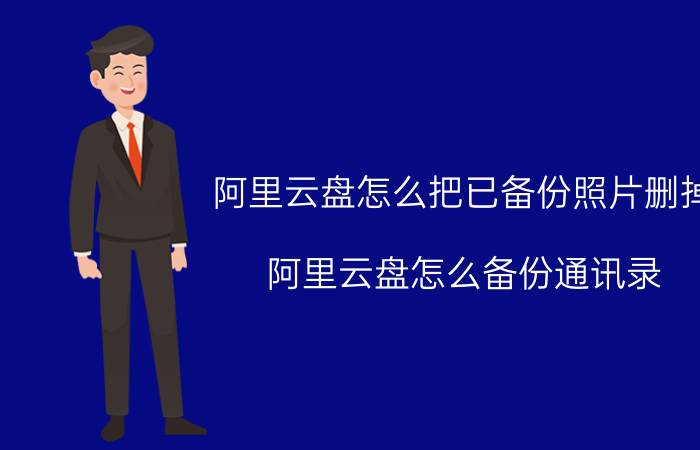 阿里云盘怎么把已备份照片删掉 阿里云盘怎么备份通讯录？